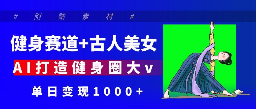 健身赛道+古人美女 AI打造健身圈大v 单日变现1000+-千图副业网
