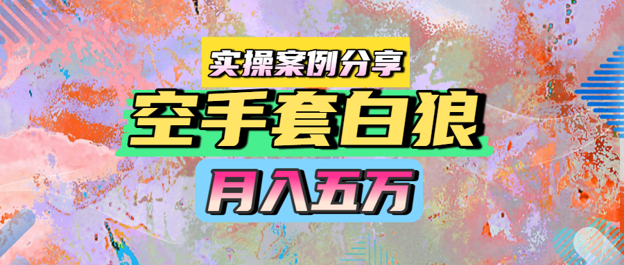 空手套白狼，月入五万，实操案例分享-千图副业网
