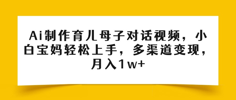 Ai制作育儿母子对话视频，小白宝妈轻松上手，多渠道变现，月入1w+-千图副业网