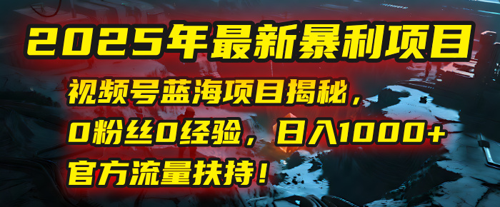 2025年最新暴利项目：视频号蓝海项目揭秘，0粉丝0经验，日入1000+，官方流量扶持！-千图副业网