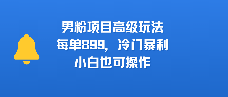 男粉项目高级玩法，每单899，冷门暴利，小白也可操作-千图副业网