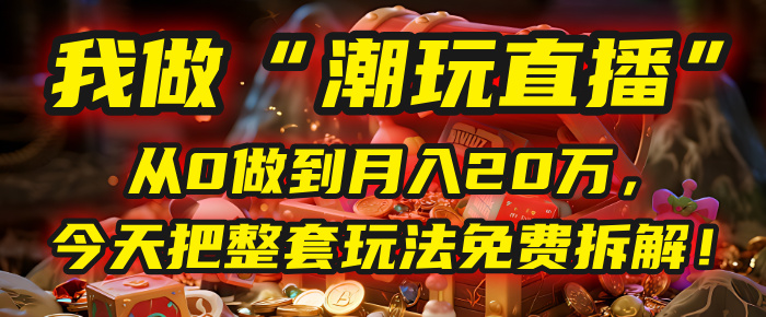 做“潮玩直播”，从0做到月入20万，今天把整套玩法免费拆解！-千图副业网