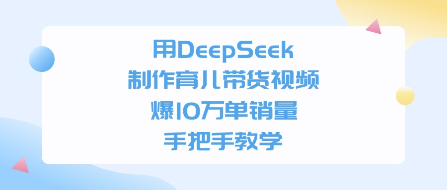 用DeepSeek制作育儿带货视频，手把手教学，爆10万单销量-千图副业网