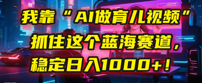我靠“AI做育儿视频”，抓住这个蓝海赛道，稳定日入1000+！-千图副业网
