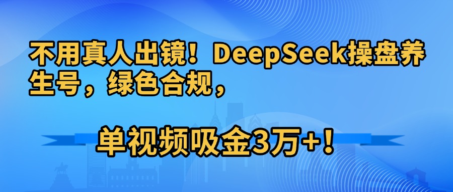 不用真人出镜！DeepSeek操盘养生号，绿色合规，单视频吸金3万+！-千图副业网