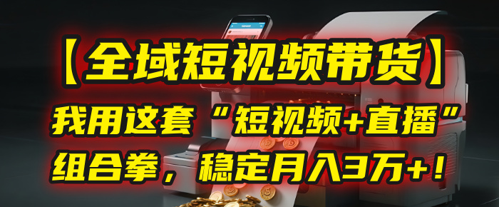 【全域短视频带货】我用这套“短视频+直播”组合拳，稳定月入3万+！-千图副业网