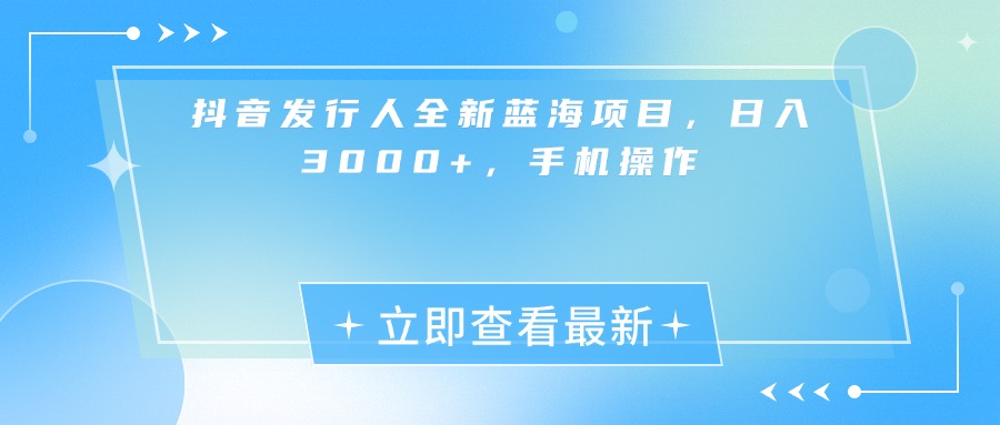 抖音发行人全新蓝海项目，日入3000+，手机操作-千图副业网