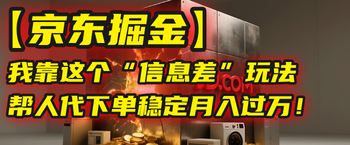 【京东掘金】我靠这个“信息差”玩法，帮人代下单，稳定月入过万！-千图副业网