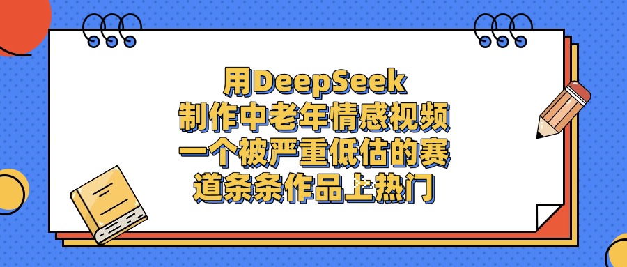 用DeepSeek制作中老年情感视频，条条作品上热门，一个被严重低估的赛道-千图副业网