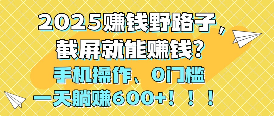 2025赚钱野路子，截屏就能赚钱？手机操作0门槛，一天躺赚600+！！！-千图副业网