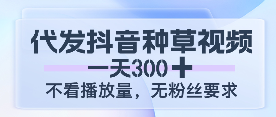 代发抖音种草视频，一天300，不看播放量，无粉丝要求-千图副业网