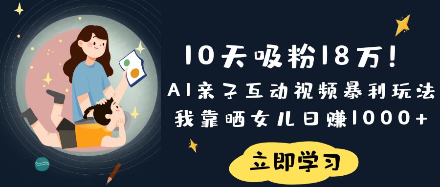 《10天吸粉18万！AI亲子互动视频暴利玩法，我靠晒女儿日赚1000+》-千图副业网
