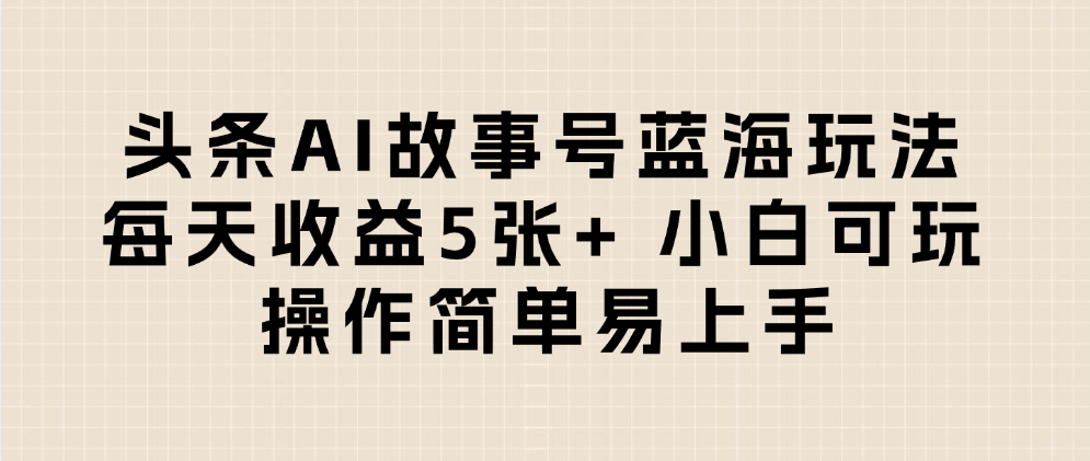 头条AI故事号蓝海玩法 每天收益5张+ 小白可玩 操作简单易上手-千图副业网