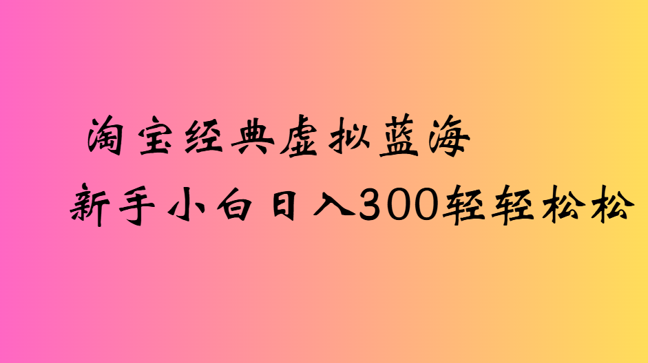 淘宝经典虚拟蓝海新手小白日入300轻轻松松-千图副业网