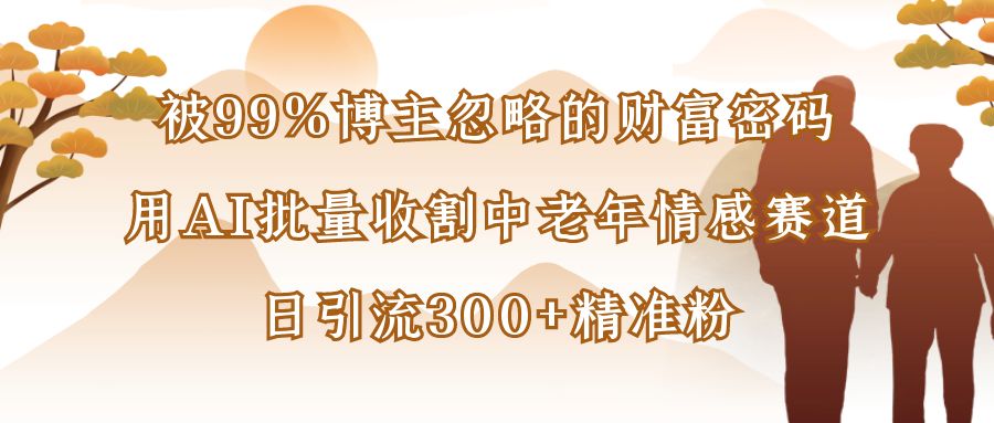 被99%博主忽略的财富密码：用AI批量收割中老年情感赛道，日引流300+精准粉-千图副业网