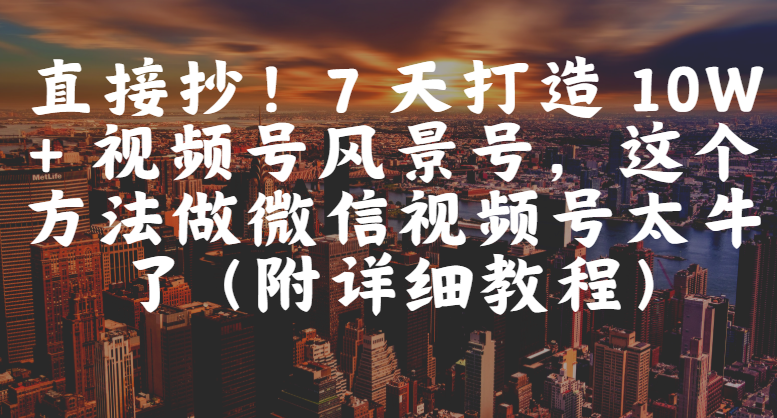 直接抄!7 天打造 10W + 视频号风景号,这个方法做微信视频号太牛了(附详细教程)-千图副业网