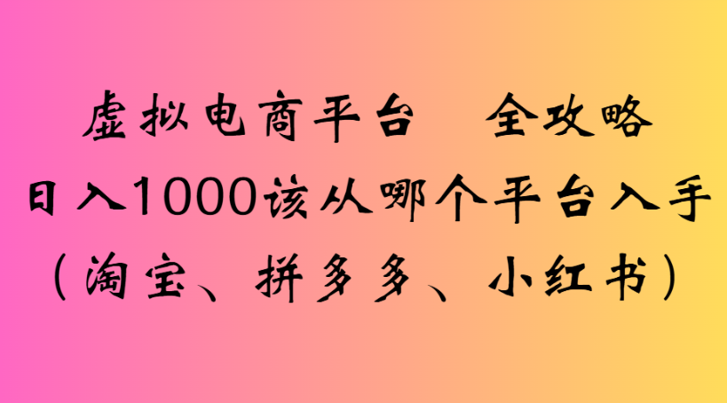 虚拟电商平台 全攻略日入1000该从哪个平台入手(淘宝、拼多多、小红书)-千图副业网