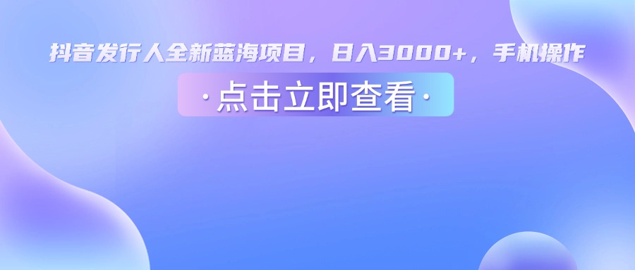 抖音发行人，全新蓝海项目，日入3000+，手机操作-千图副业网