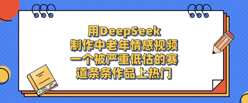用DeepSeek制作，中老年情感视频，一个被严重低估的赛道，作品条条上热门-千图副业网